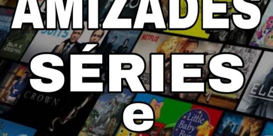 Séries e filmes, e amizades